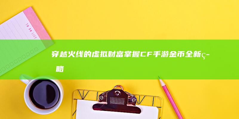 穿越火线的虚拟财富：掌握CF手游金币全新策略