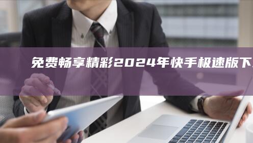 免费畅享精彩：2024年快手极速版下载与安装教程