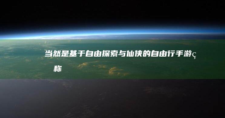 当然是基于“自由探索与仙侠的自由行手游”的称谓