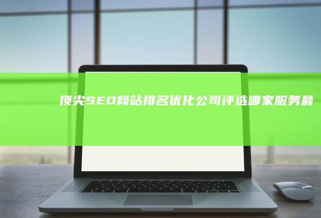 顶尖SEO网站排名优化公司评选：哪家服务最卓越？